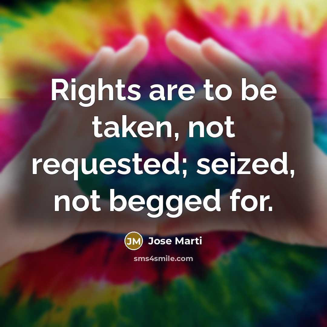 “Rights are to be taken, not requested; seized, not begged…” quote by Jose Marti