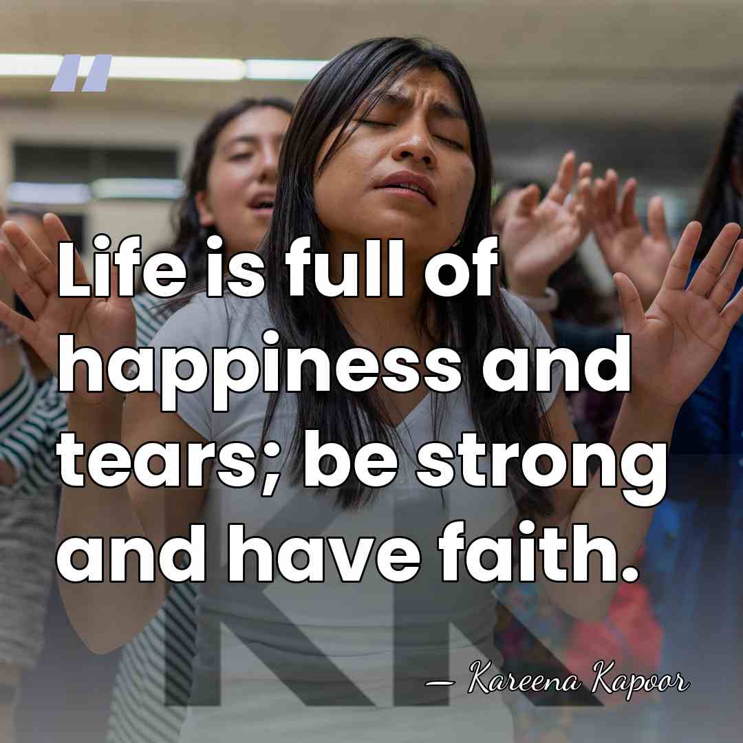 Life is full of happiness and tears; be strong and have faith. - Kareena Kapoor