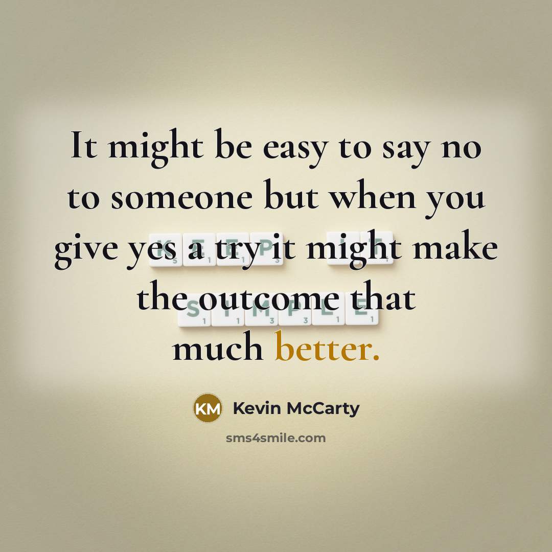 “It might be easy to say no to someone but when you give yes a try it might make the outcome that much better.” quote by Kevin McCarty