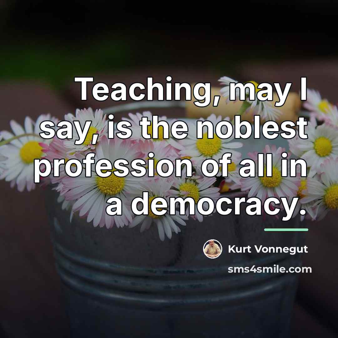 “Teaching, may I say, is the noblest profession of all…” quote by Kurt Vonnegut