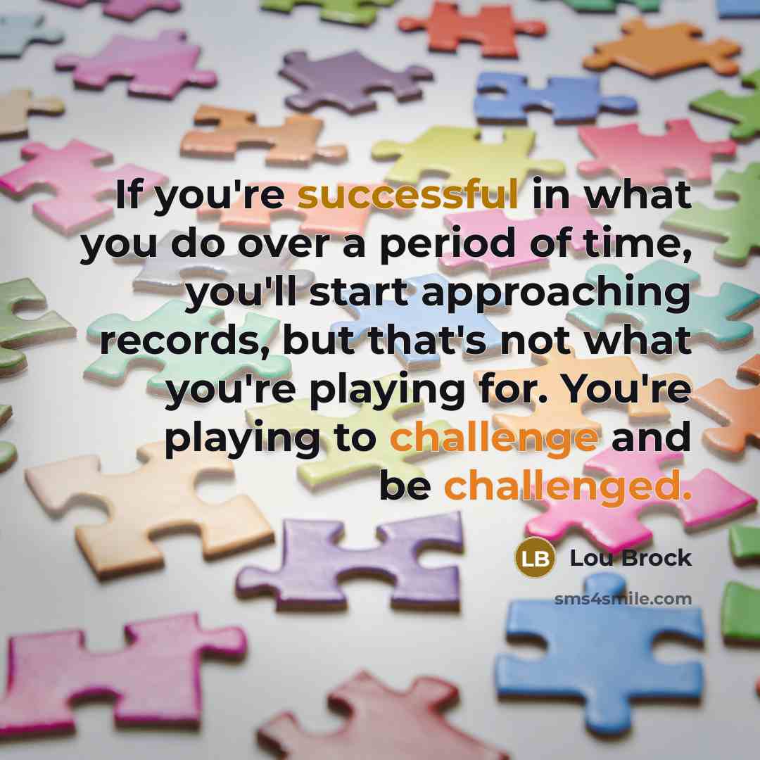 “If you're successful in what you do over a period of time, you'll start approaching records, but that's not what you're playing for. You're playing to challenge and be challenged.” quote by Lou Brock