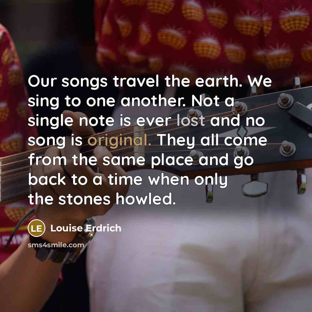“Our songs travel the earth. We sing to one another.…” quote by Louise Erdrich