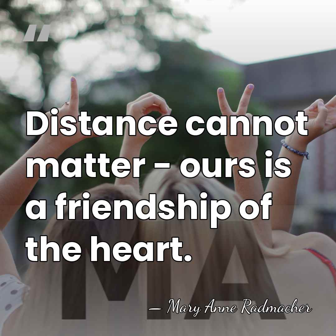 Distance cannot matter - ours is a friendship of the heart. - Mary Anne Radmacher
