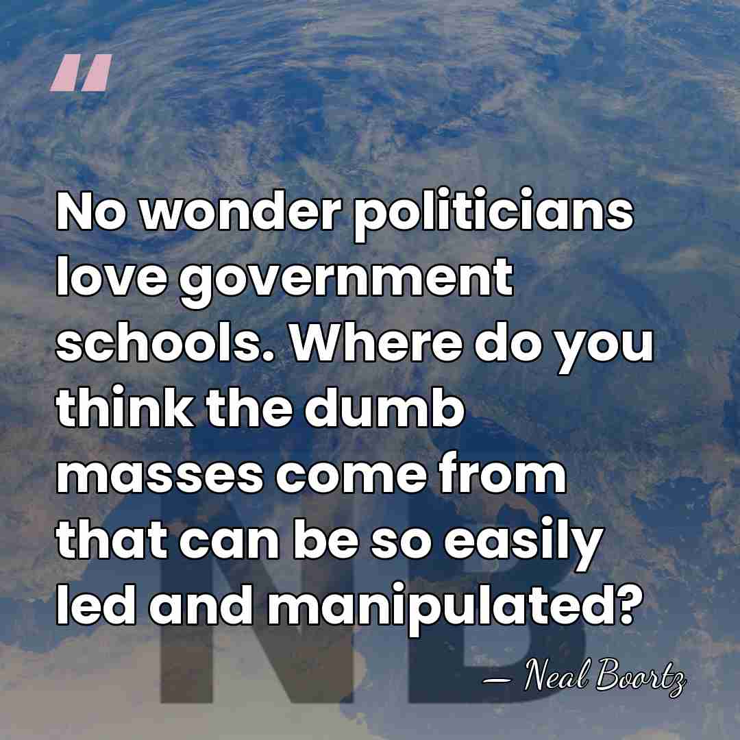No wonder politicians love government schools. Where do you think the dumb&hellip; - Neal Boortz