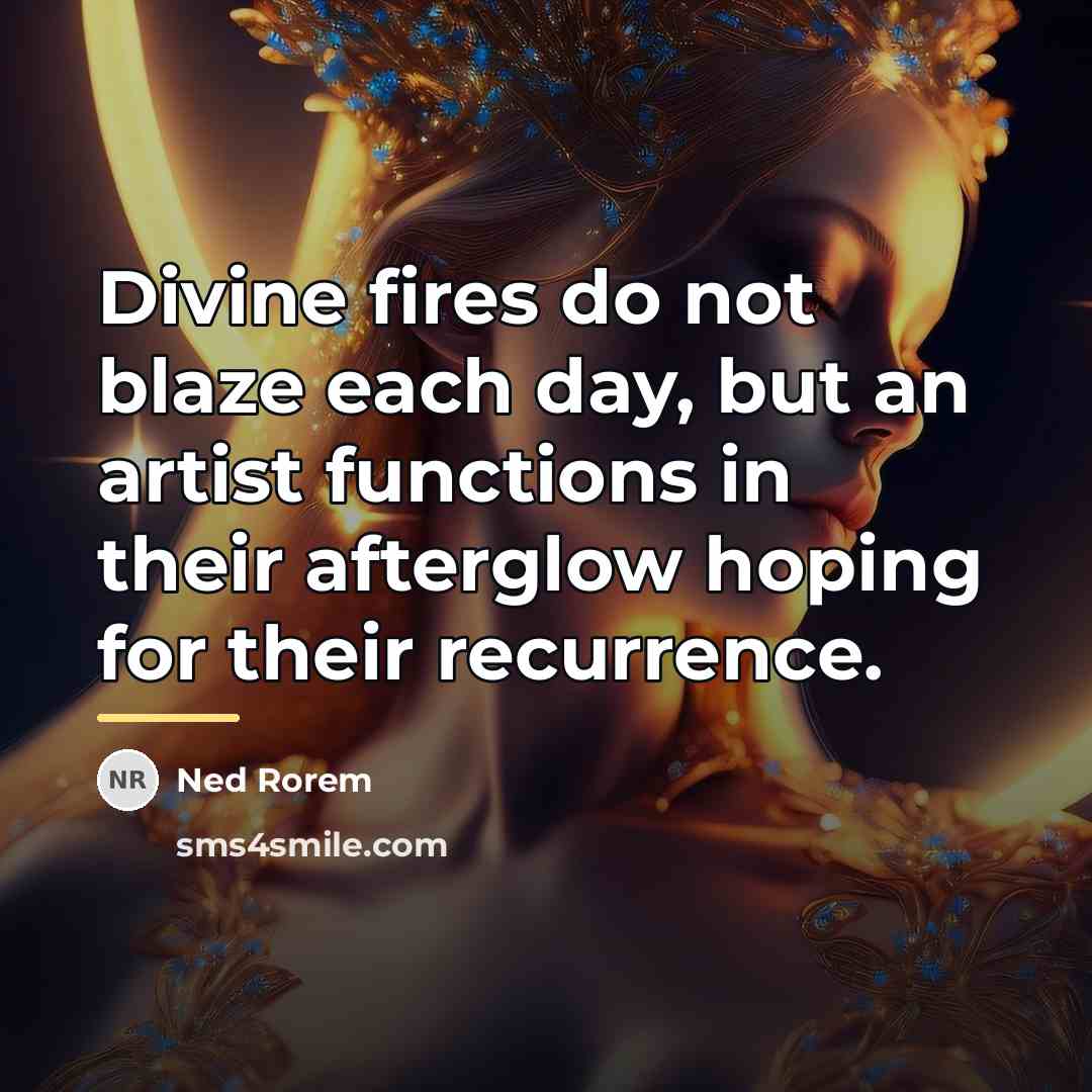 “Divine fires do not blaze each day, but an artist…” quote by Ned Rorem