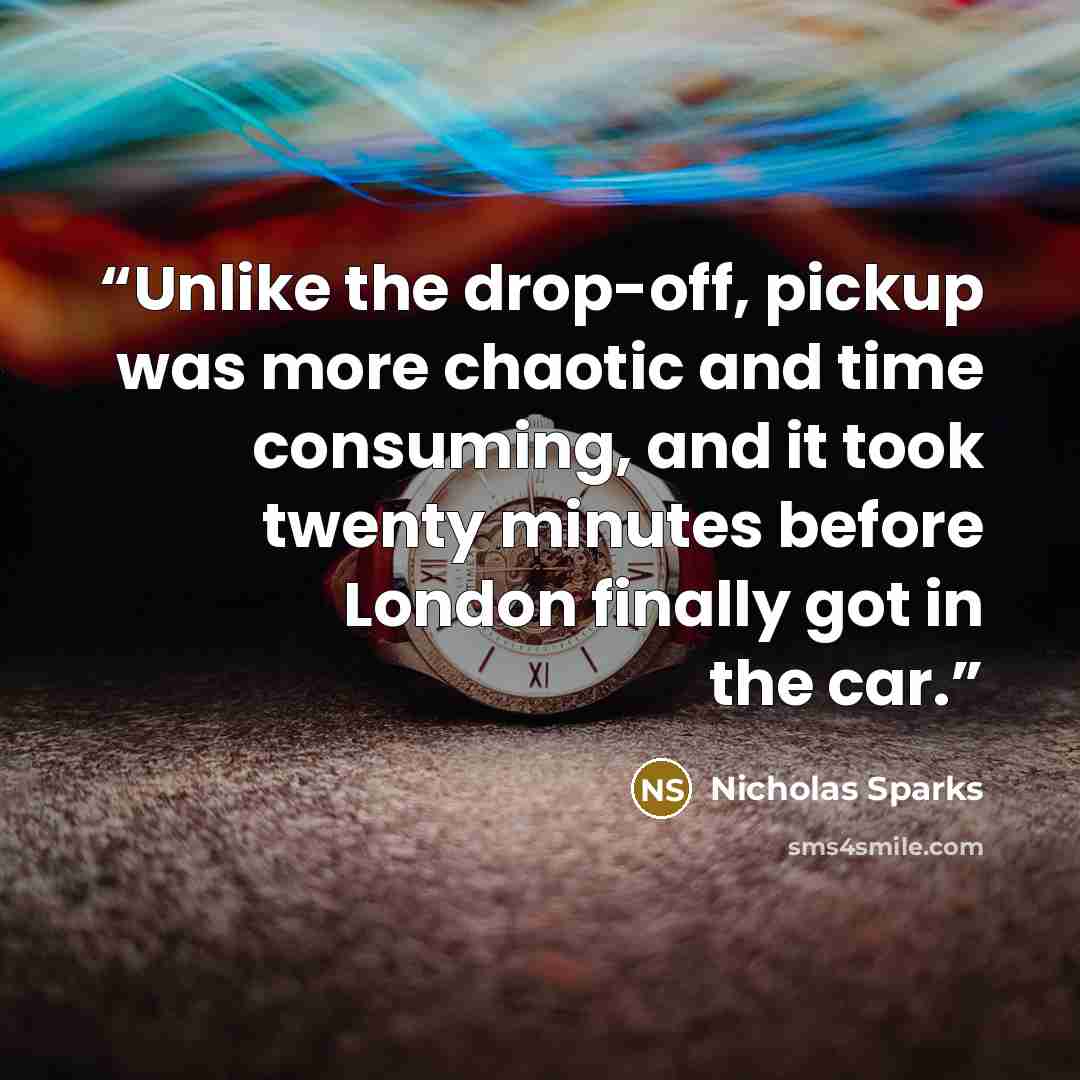 “Unlike the drop-off, pickup was more chaotic and time consuming, and it took twenty minutes before London finally got in the car.” quote by Nicholas Sparks