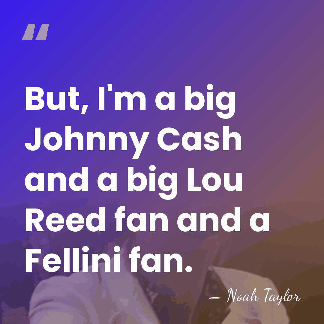 But, I'm a big Johnny Cash and a big Lou Reed fan&hellip; - Noah Taylor