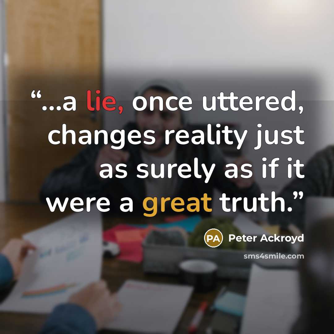 “…a lie, once uttered, changes reality just as surely as if it were a great truth.” quote by Peter Ackroyd