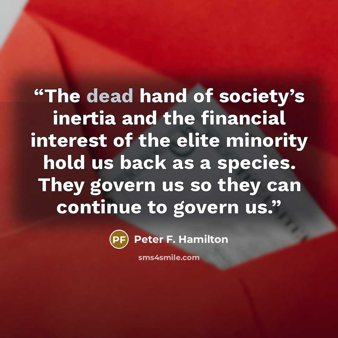 “The dead hand of society’s inertia and the financial interest of the elite minority hold us back as a species. They govern us so they can continue to govern us.” quote by Peter F. Hamilton