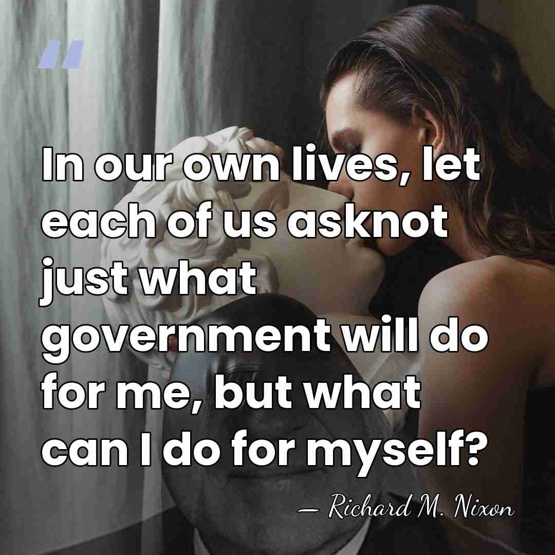 In our own lives, let each of us asknot just what government&hellip; - Richard M. Nixon