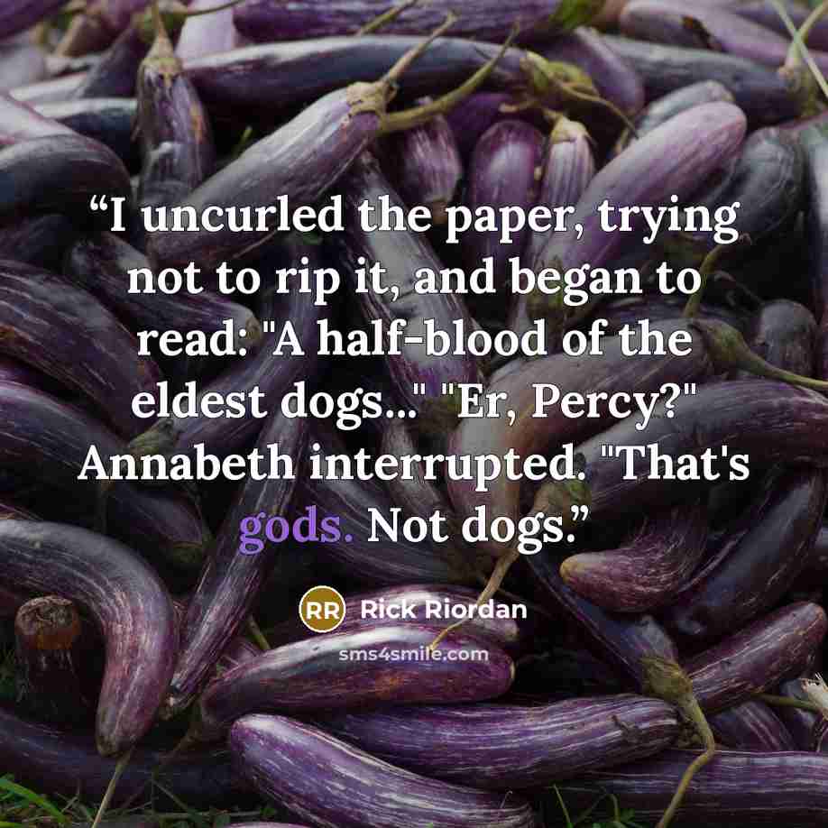 “I uncurled the paper, trying not to rip it, and began to read: "A half-blood of the eldest dogs..." "Er, Percy?" Annabeth interrupted. "That's gods. Not dogs.” quote by Rick Riordan