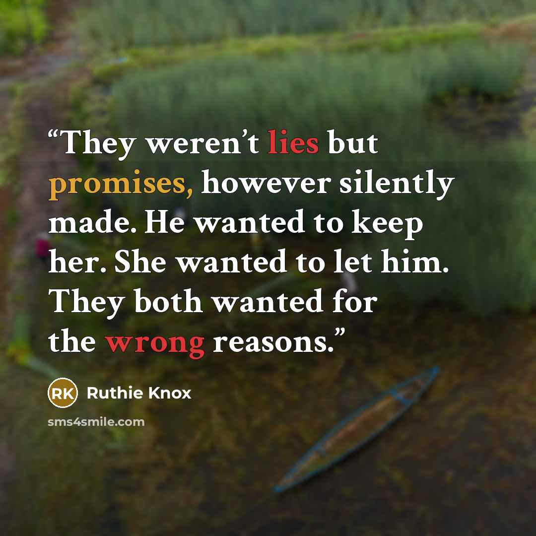 “They weren’t lies but promises, however silently made. He wanted to keep her. She wanted to let him. They both wanted for the wrong reasons.” quote by Ruthie Knox