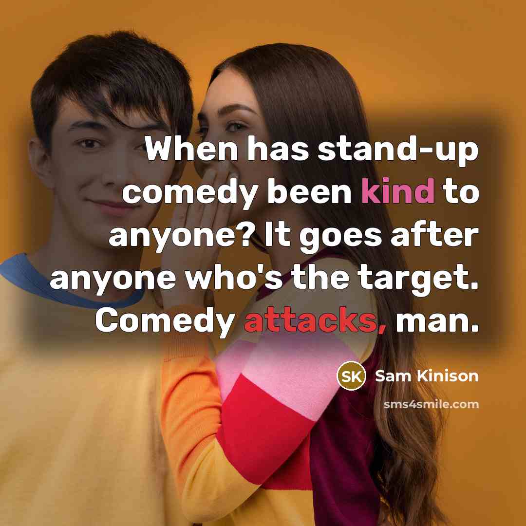 “When has stand-up comedy been kind to anyone? It goes after anyone who's the target. Comedy attacks, man.” quote by Sam Kinison