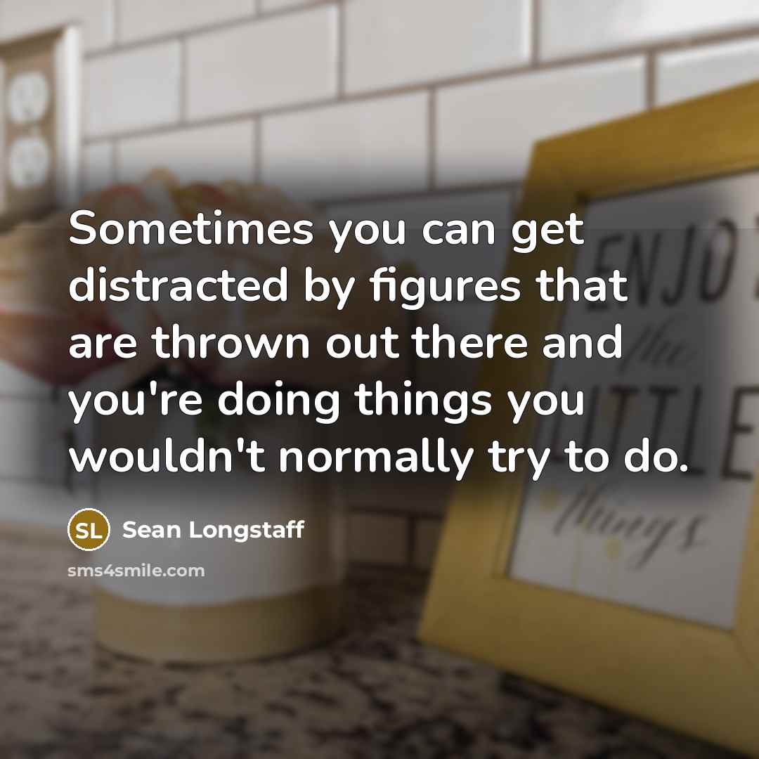 “Sometimes you can get distracted by figures that are thrown out there and you're doing things you wouldn't normally try to do.” quote by Sean Longstaff
