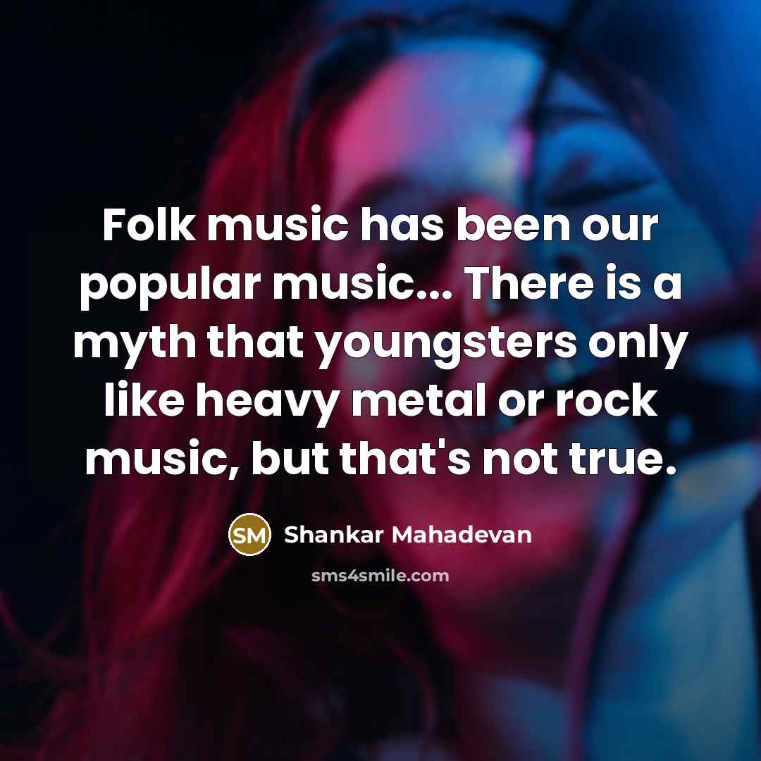 “Folk music has been our popular music... There is a myth that youngsters only like heavy metal or rock music, but that's not true.” quote by Shankar Mahadevan