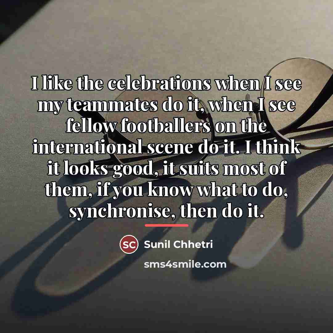 “I like the celebrations when I see my teammates do…” quote by Sunil Chhetri