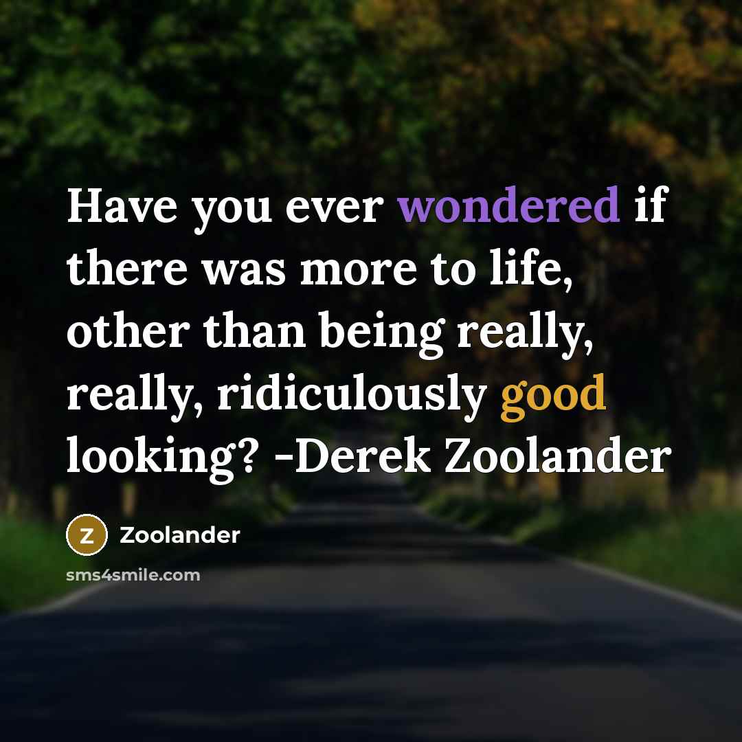 “Have you ever wondered if there was more to life, other than being really, really, ridiculously good looking? -Derek Zoolander” quote by Zoolander