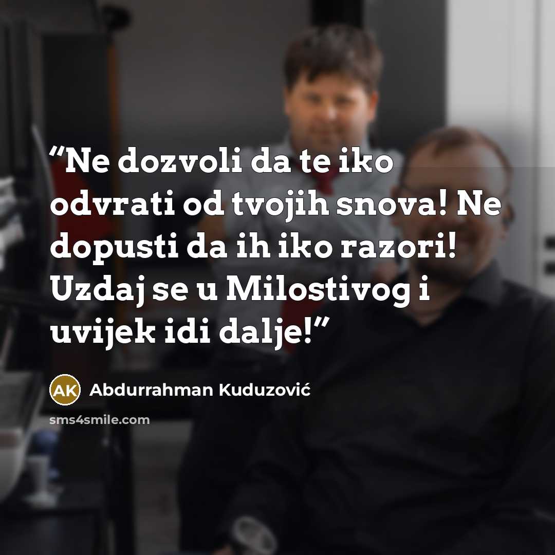 “Ne dozvoli da te iko odvrati od tvojih snova! Ne dopusti da ih iko razori! Uzdaj se u Milostivog i uvijek idi dalje!” quote by Abdurrahman Kuduzović