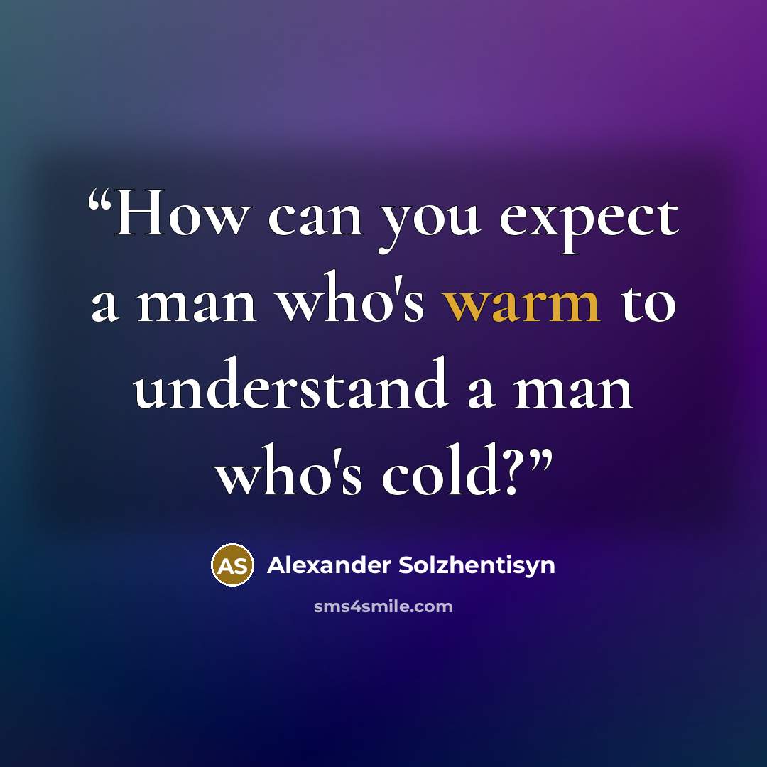 “How can you expect a man who's warm to understand a man who's cold?” quote by Alexander Solzhentisyn