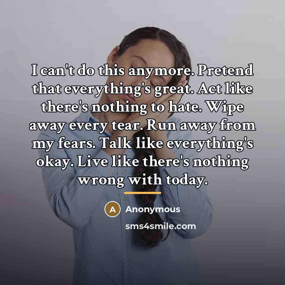 “I can't do this anymore. Pretend that everything's great. Act…” quote by Anonymous