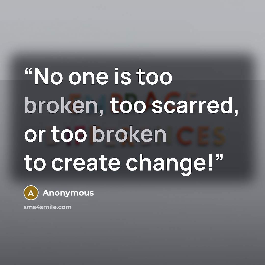 “No one is too broken, too scarred, or too broken to create change!” quote by Anonymous