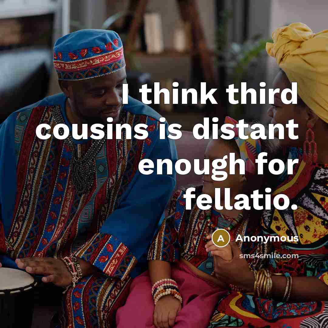 “I think third cousins is distant enough for fellatio.” quote by Anonymous