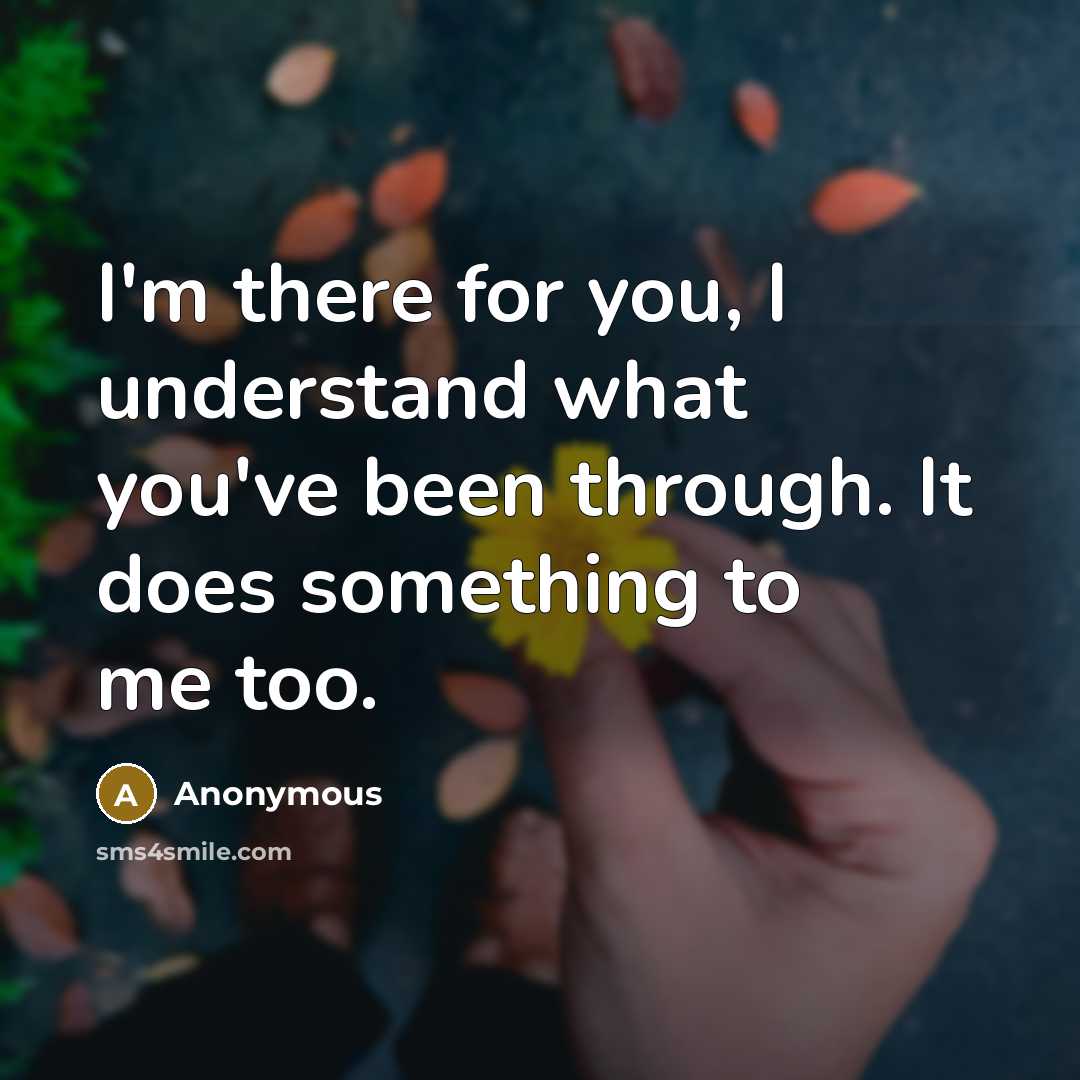 “I'm there for you, I understand what you've been through. It does something to me too.” quote by Anonymous