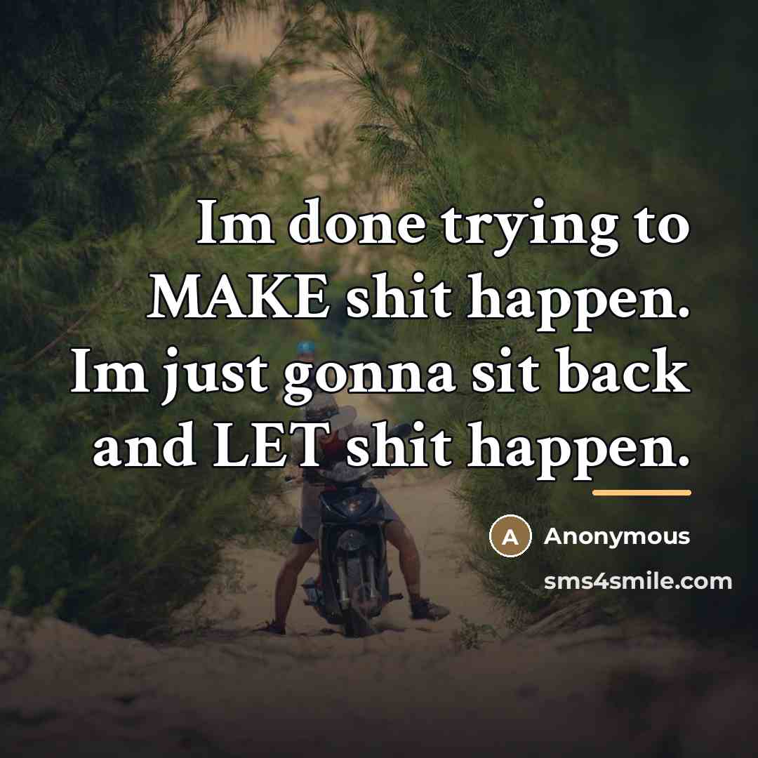 “Im done trying to MAKE shit happen. Im just gonna…” quote by Anonymous