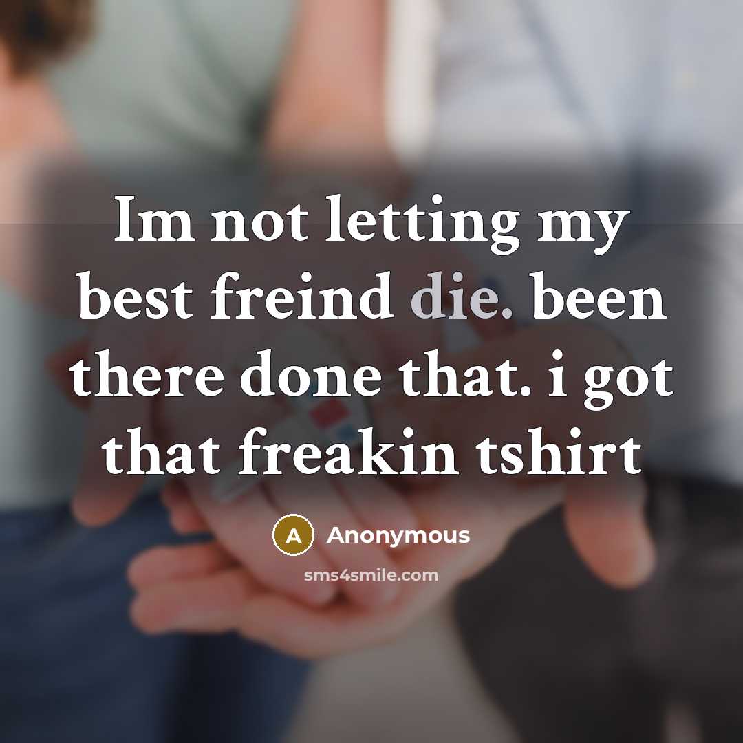 “Im not letting my best freind die. been there done that. i got that freakin tshirt” quote by Anonymous