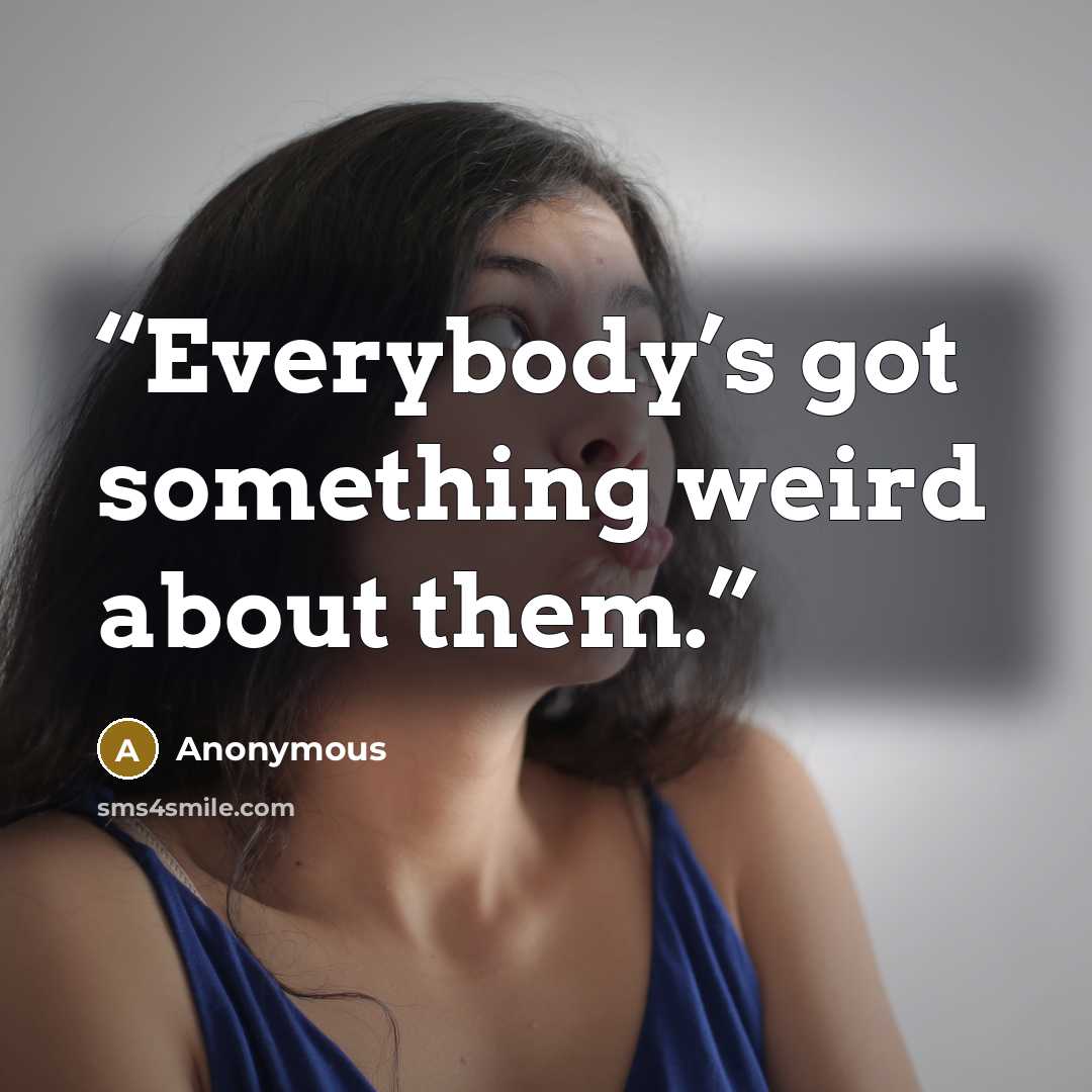 “Everybody’s got something weird about them.” quote by Anonymous