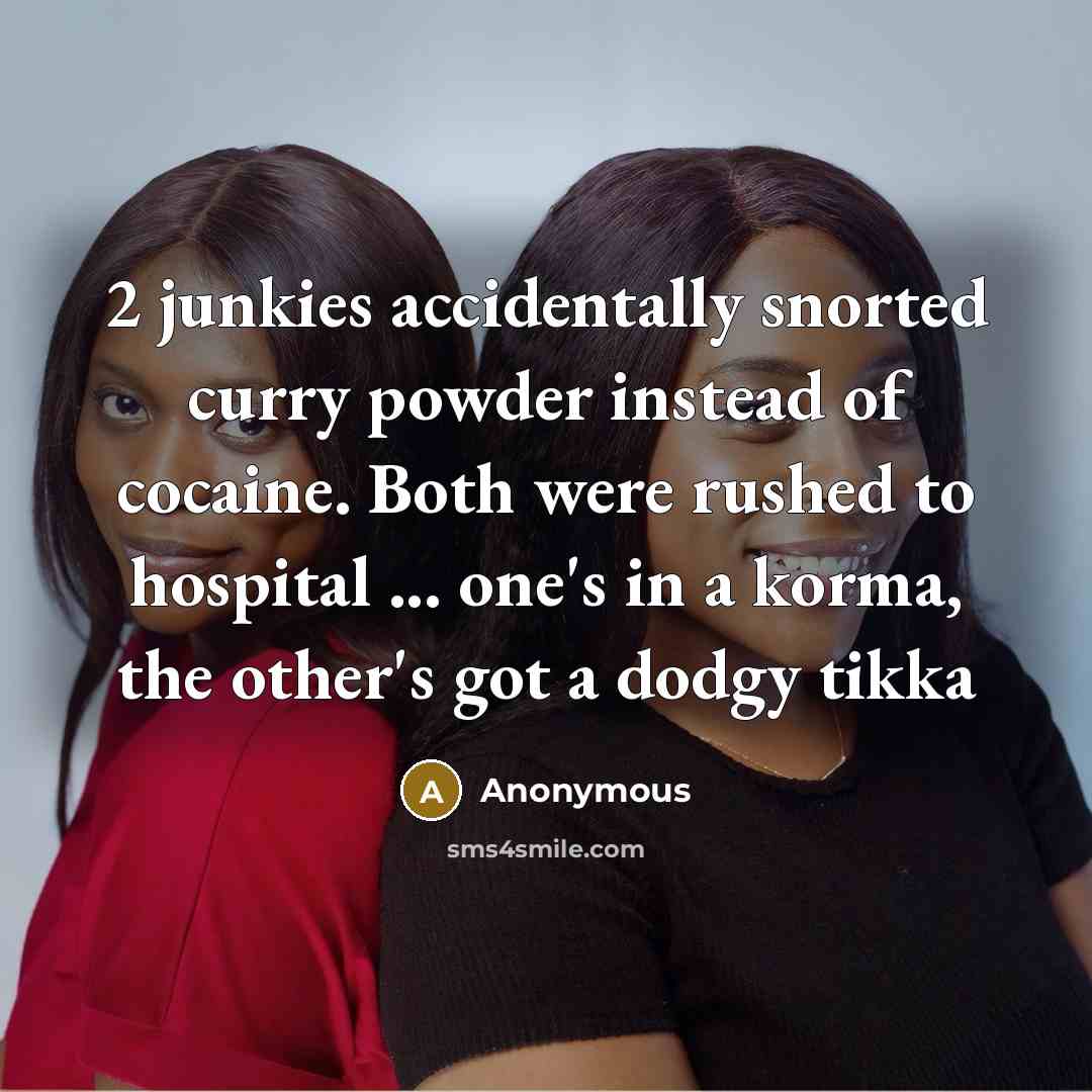“2 junkies accidentally snorted curry powder instead of cocaine. Both were rushed to hospital ... one's in a korma, the other's got a dodgy tikka” quote by Anonymous