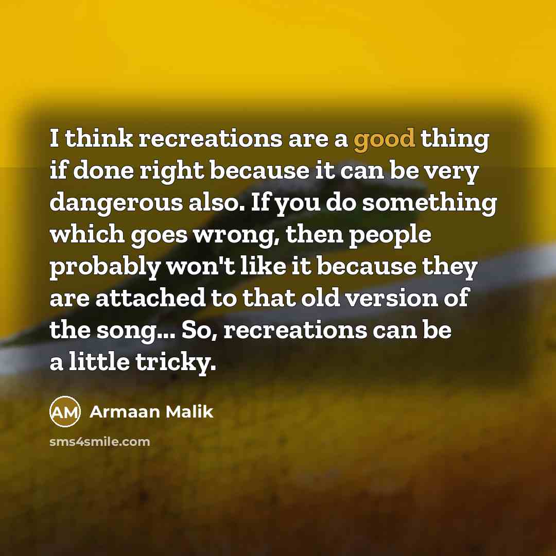 “I think recreations are a good thing if done right…” quote by Armaan Malik