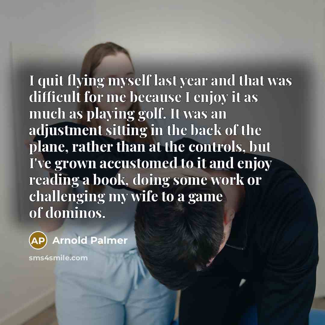 “I quit flying myself last year and that was difficult…” quote by Arnold Palmer