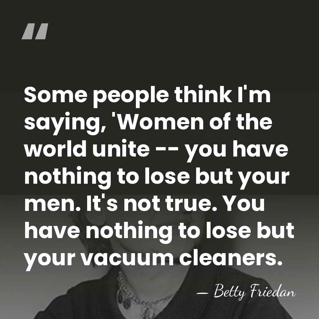 Some people think I'm saying, 'Women of the world unite -- you&hellip; - Betty Friedan