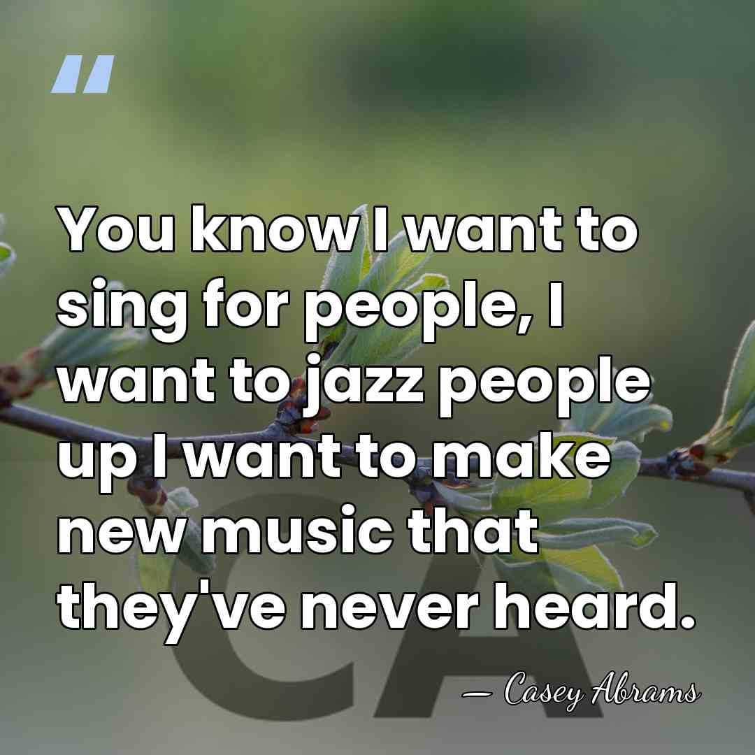 You know I want to sing for people, I want to jazz&hellip; - Casey Abrams