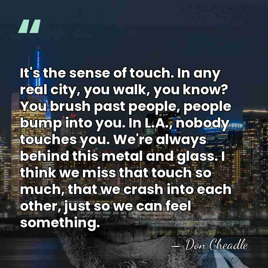 It's the sense of touch. In any real city, you walk, you&hellip; - Don Cheadle