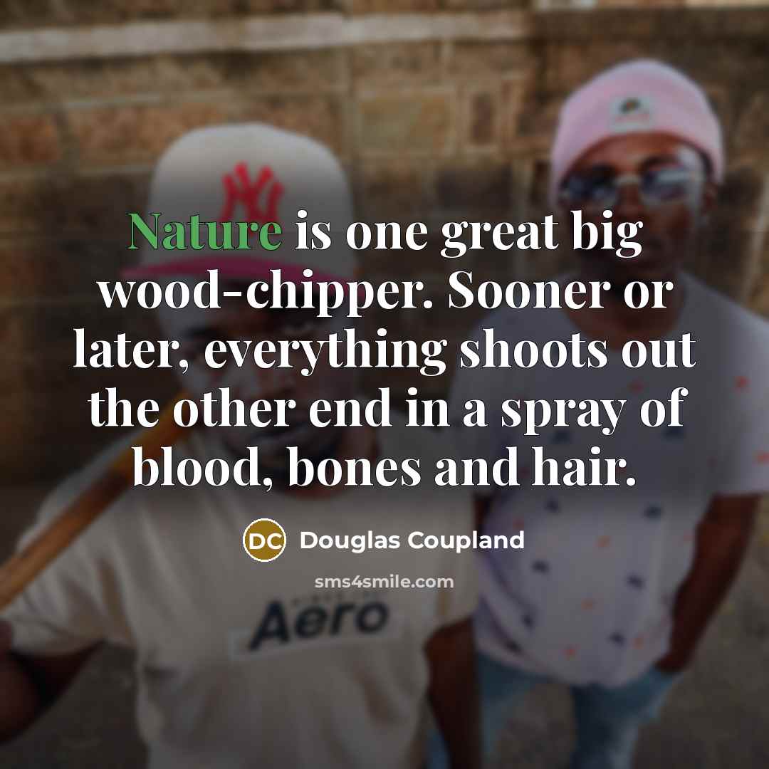 “Nature is one great big wood-chipper. Sooner or later, everything…” quote by Douglas Coupland