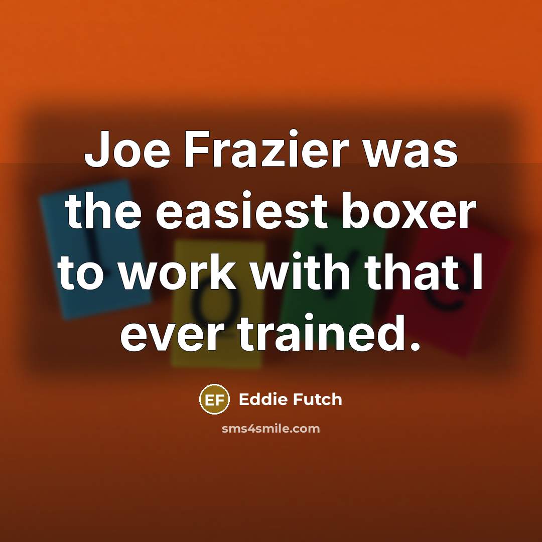 “Joe Frazier was the easiest boxer to work with that I ever trained.” quote by Eddie Futch