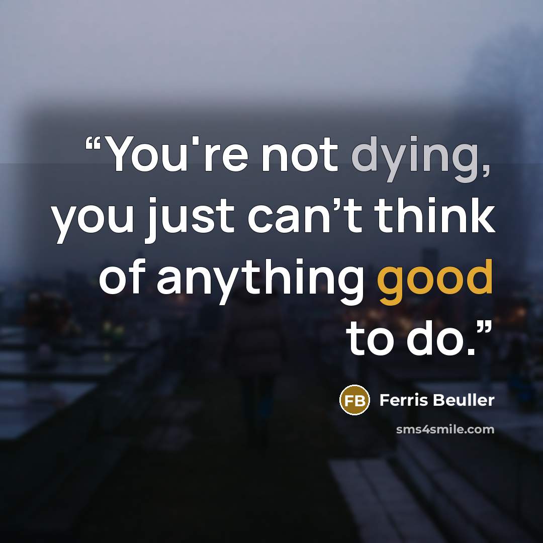 “You're not dying, you just can't think of anything good to do.” quote by Ferris Beuller