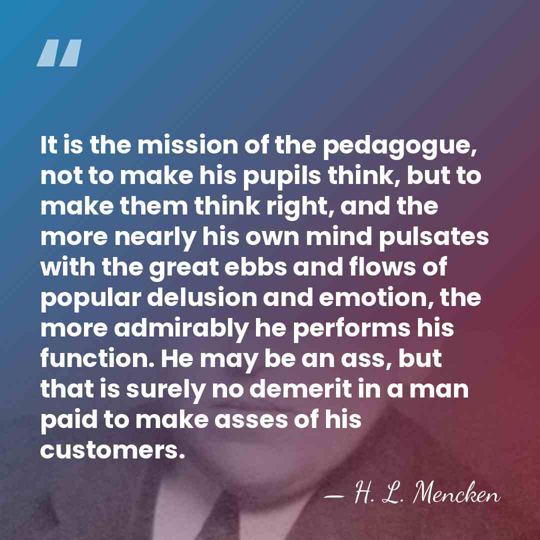 It is the mission of the pedagogue, not to make his pupils&hellip; - H. L. Mencken
