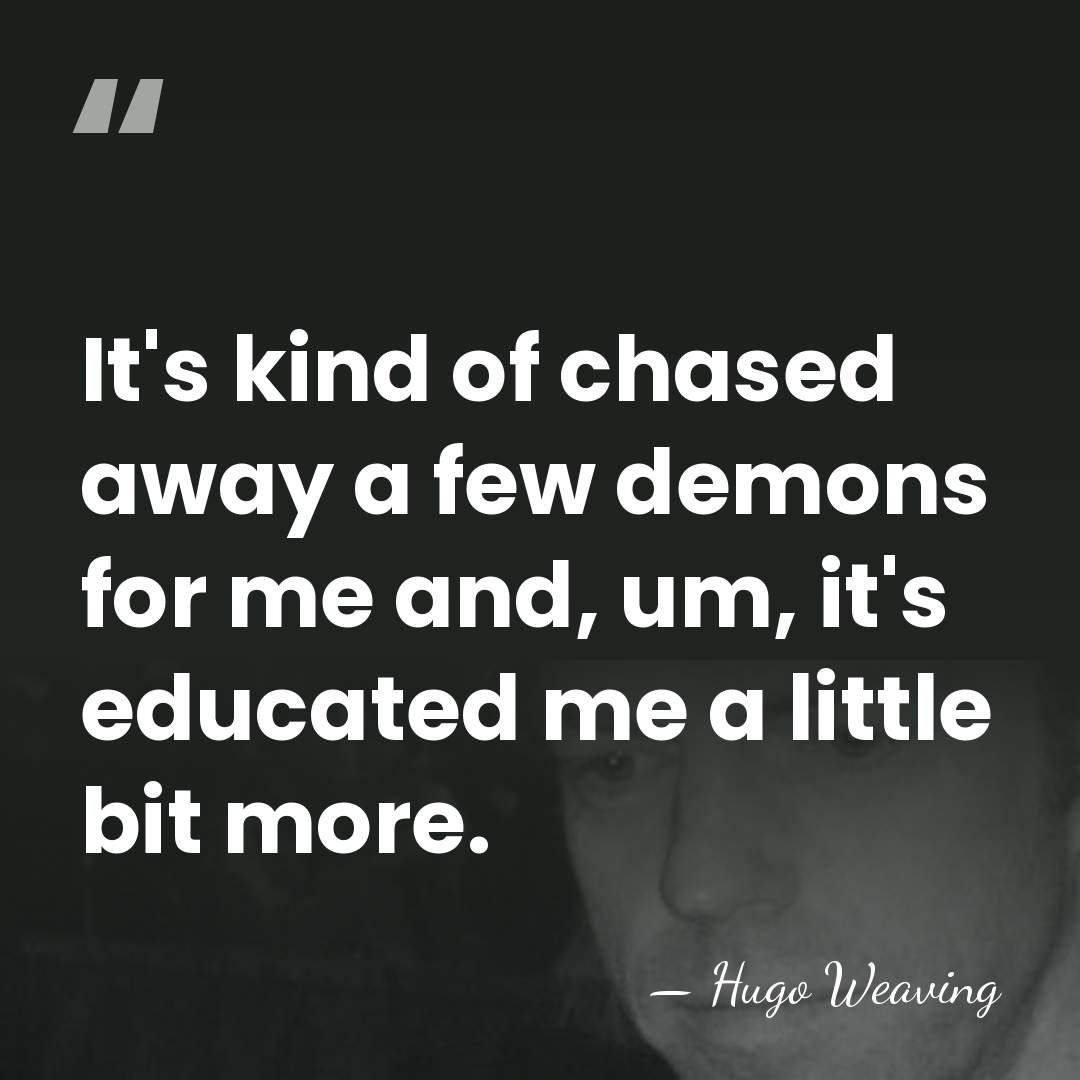 It's kind of chased away a few demons for me and, um,&hellip; - Hugo Weaving