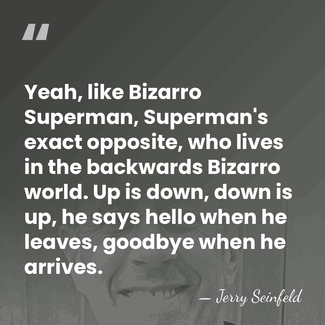 Yeah, like Bizarro Superman, Superman's exact opposite, who lives in the backwards&hellip; - Jerry Seinfeld