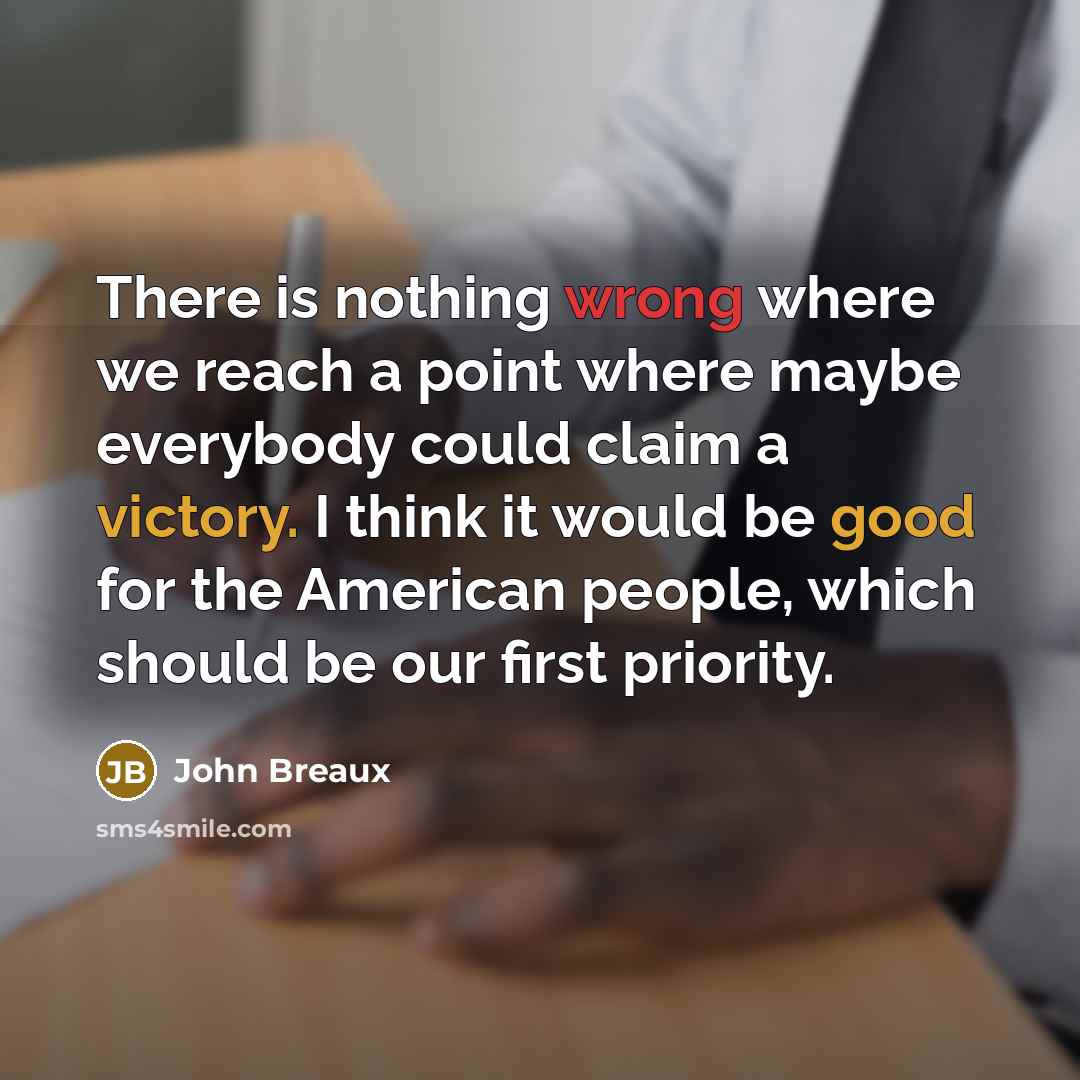 “There is nothing wrong where we reach a point where maybe everybody could claim a victory. I think it would be good for the American people, which should be our first priority.” quote by John Breaux