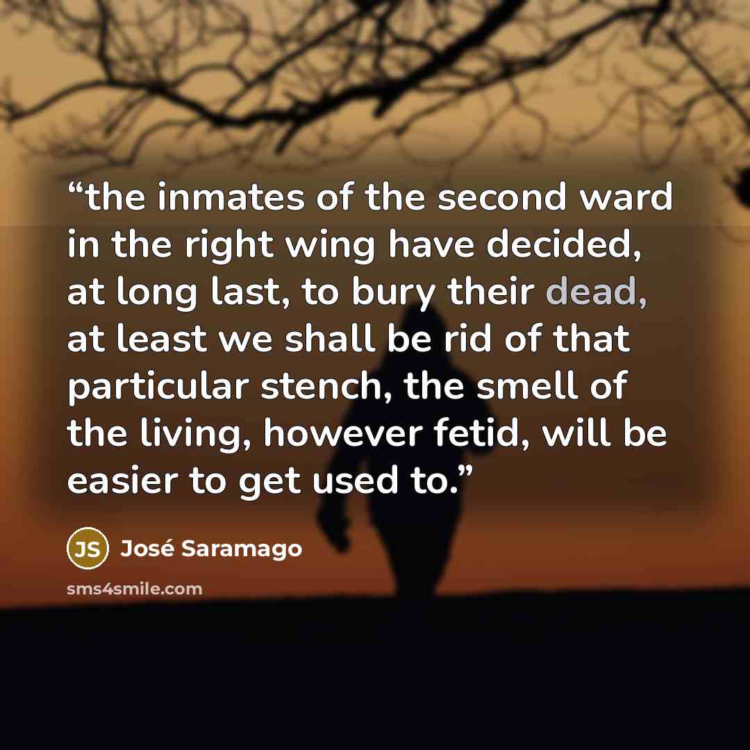 “the inmates of the second ward in the right wing have decided, at long last, to bury their dead, at least we shall be rid of that particular stench, the smell of the living, however fetid, will be easier to get used to.” quote by José Saramago