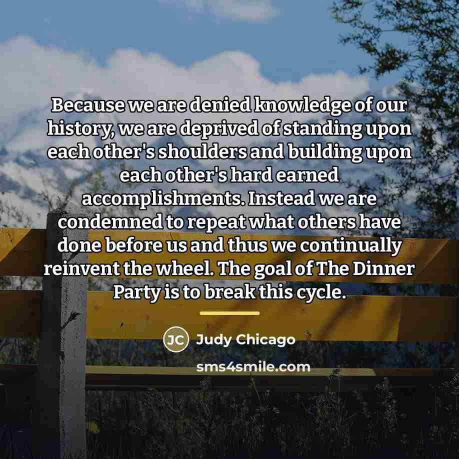 “Because we are denied knowledge of our history, we are…” quote by Judy Chicago