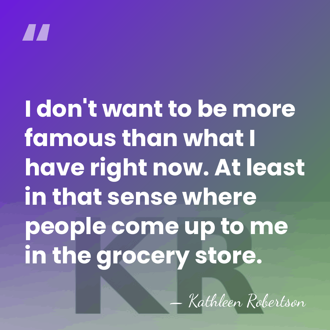 I don't want to be more famous than what I have right&hellip; - Kathleen Robertson