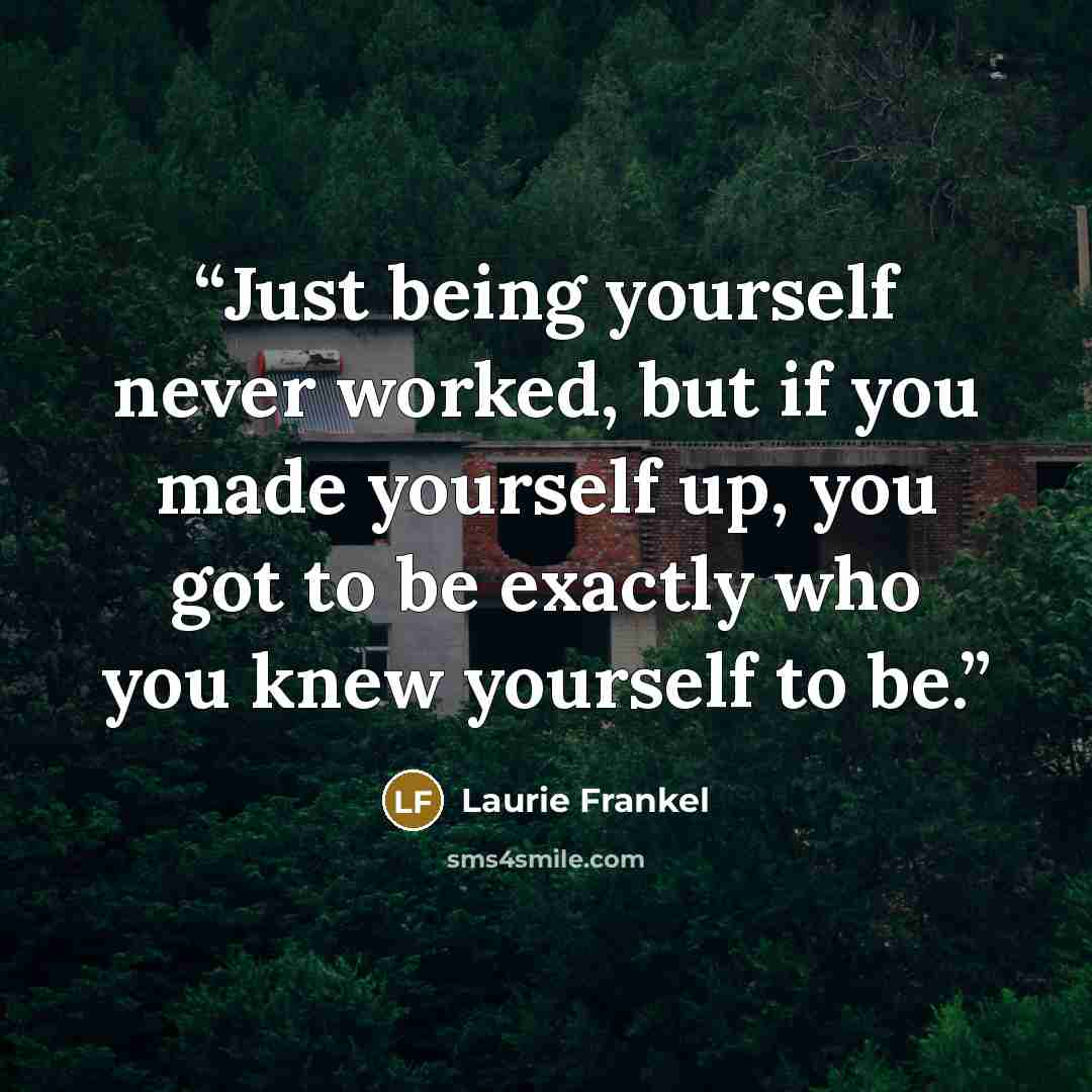 “Just being yourself never worked, but if you made yourself up, you got to be exactly who you knew yourself to be.” quote by Laurie Frankel