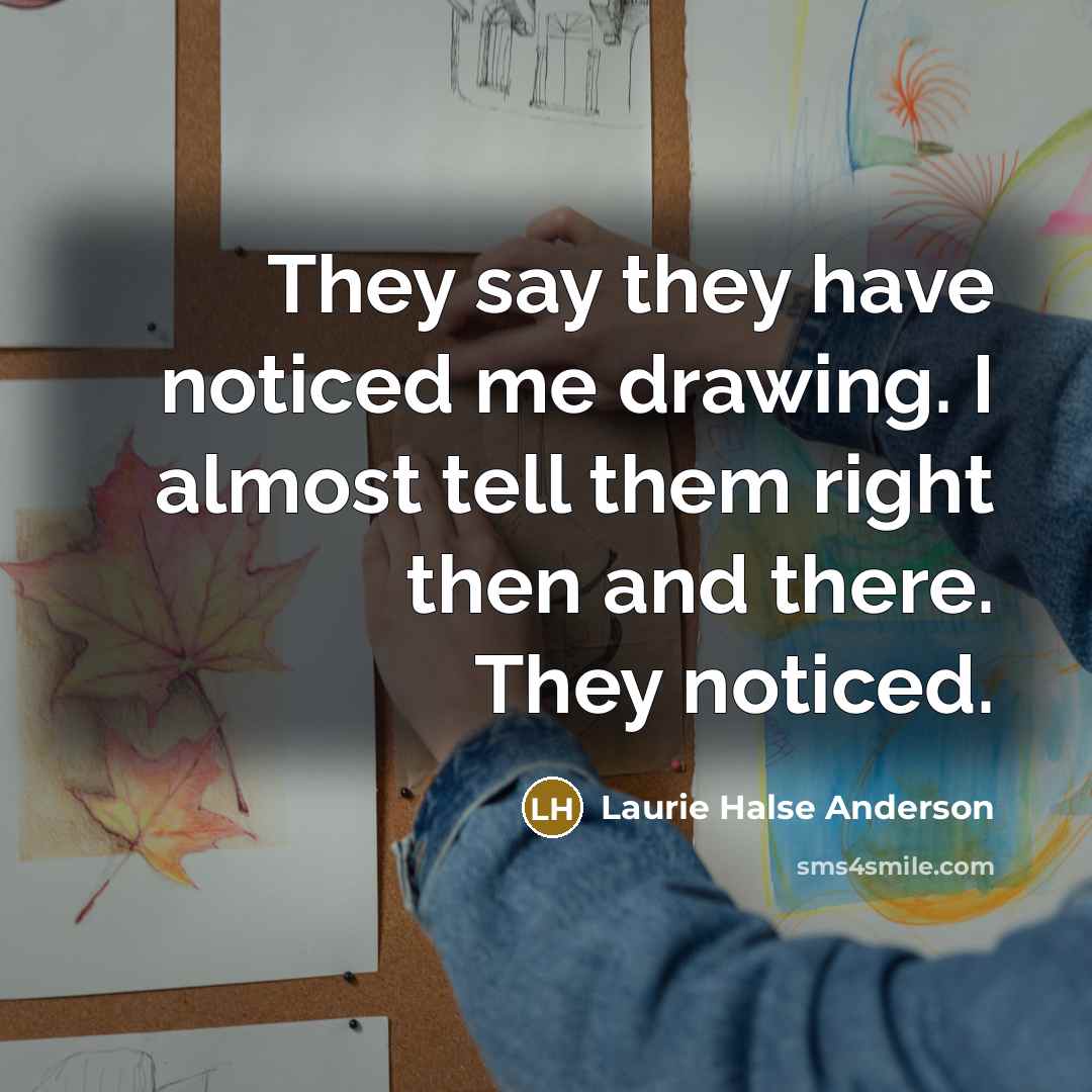 “They say they have noticed me drawing. I almost tell them right then and there. They noticed.” quote by Laurie Halse Anderson