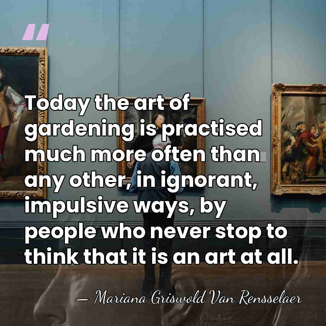 Today the art of gardening is practised much more often than any&hellip; - Mariana Griswold Van Rensselaer