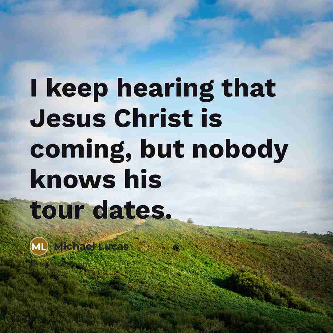 “I keep hearing that Jesus Christ is coming, but nobody knows his tour dates.” quote by Michael Lucas